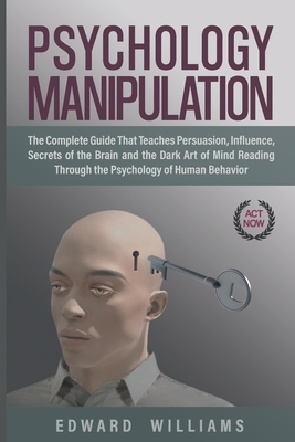 Psychology Manipulation: The Complete Guide That Teaches Persuasion, Influence, Secrets of the Brain and the Dark Art of Mind Reading Through t by Edward Williams