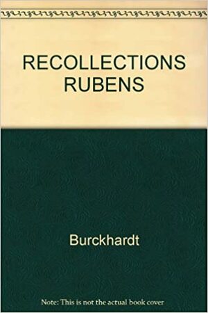 Recollections of Rubens (Connoisseurship, Criticism & Art History in the 19th Century) by Jacob Burckhardt