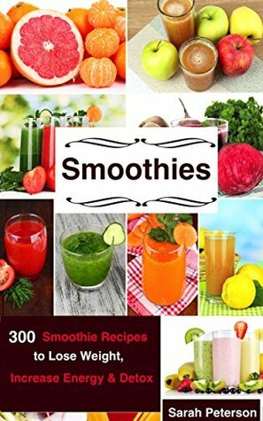 Smoothies: 450 Smoothie Recipes to Lose Weight, Increase Energy & Detox by Sarah Peterson