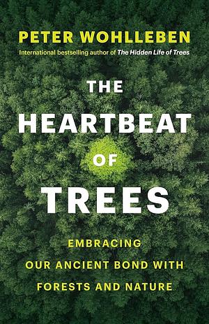 The Heartbeat of Trees: Embracing Our Ancient Bond with Forests and Nature by Peter Wohlleben