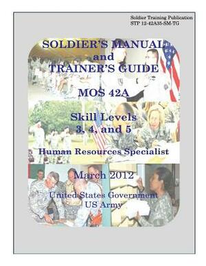 Soldier Training Publication STP 12-42A35-SM-TG Soldier's Manual and Trainer's Guide MOS 42A Skill Levels 3, 4, and 5 Human Resources Specialist March by United States Government Us Army