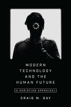 Modern Technology and the Human Future: A Christian Appraisal by Craig M. Gay
