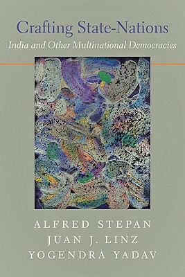 Crafting State Nations: India and Other Multinational Democracies by Juan J. Linz, Yogendra Yadav, Alfred Stepan