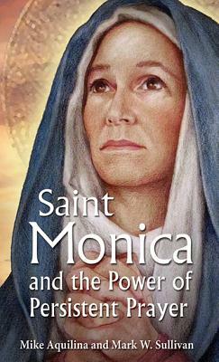 St. Monica and the Power of Persistent Prayer by Mark W. Sullivan, Mike Aquilina
