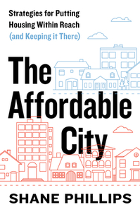 The Affordable City: Strategies for Putting Housing Within Reach (and Keeping It There) by Shane Phillips