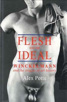 Flesh and the Ideal: Winckelmann and the Origins of Art History by Alex Potts
