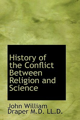 History of the Conflict Between Religion and Science by John William Draper M. D. LL D.