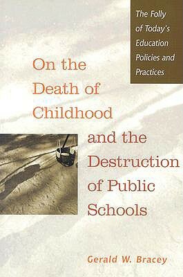 On the Death of Childhood and the Destruction of Public Schools: The Folly of Today's Education Policies and Practices by Gerald W. Bracey