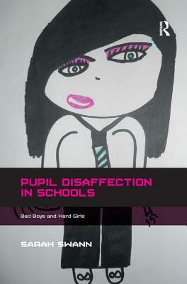 Pupil Disaffection in Schools: Bad Boys and Hard Girls by Sarah Swann