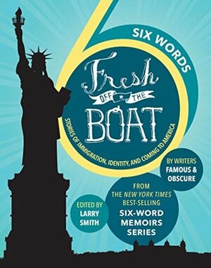 SIX WORDS FRESH OFF THE BOAT: Stories of Immigration, Identity, and Coming to America (ABC) by Larry Smith