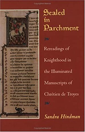 Sealed in Parchment: Rereadings of Knighthood in the Illuminated Manuscripts of Chrétien de Troyes by Sandra Hindman
