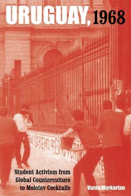 Uruguay, 1968, Volume 1: Student Activism from Global Counterculture to Molotov Cocktails by Vania Markarian