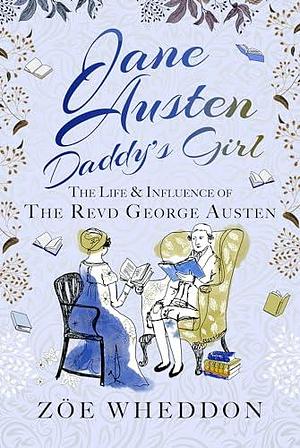 Jane Austen: Daddy's Girl: The Life and Influence of The Revd George Austen by Zöe Wheddon, Zöe Wheddon