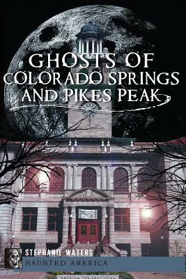 Ghosts of Colorado Springs and Pikes Peak by Stephanie Waters