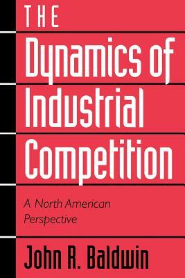 The Dynamics of Industrial Competition: A North American Perspective by Paul Gorecki, John R. Baldwin