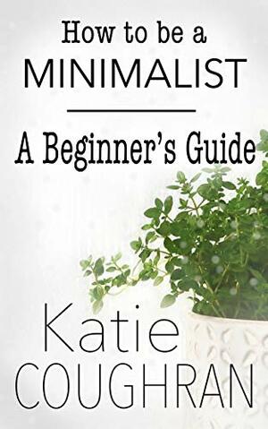 How to be a Minimalist: A Beginner's Guide by Katie Coughran