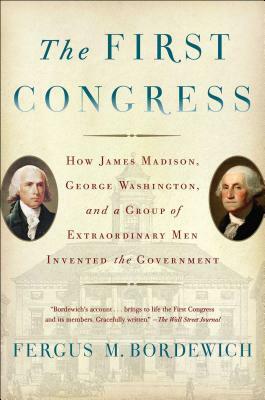 The First Congress: How James Madison, George Washington, and a Group of Extraordinary Men Invented the Government by Fergus M. Bordewich