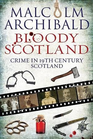 Bloody Scotland: Crime in 19th Century Scotland by Malcolm Archibald