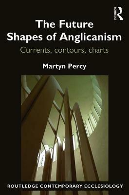 The Future Shapes of Anglicanism: Currents, Contours, Charts by Martyn Percy