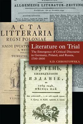 Literature on Trial: The Emergence of Critical Discourse in Germany, Poland, and Russia, 1700-1800 by S.D. Chrostowska