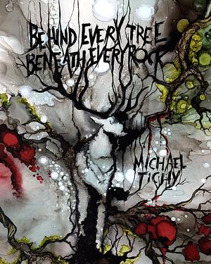 Behind Every Tree, Beneath Every Rock by Michael Tichy