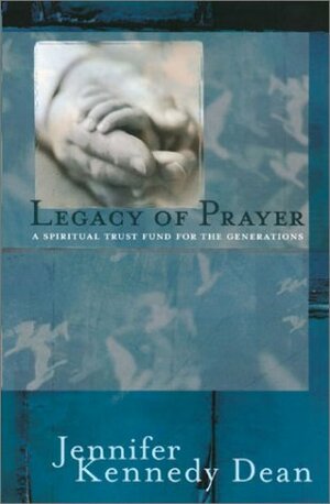 Legacy of Prayer: A Spiritual Trust Fund for the Generations by Jennifer Kennedy Dean