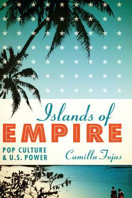 Islands of Empire: Pop Culture and U.S. Power by Camilla Fojas