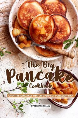 The Big Pancake Cookbook: Creative Pancakes That Are Perfect for Every Day by Thomas Kelly