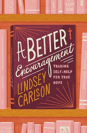 A Better Encouragement: Trading Self-Help for True Hope by Lindsey Carlson