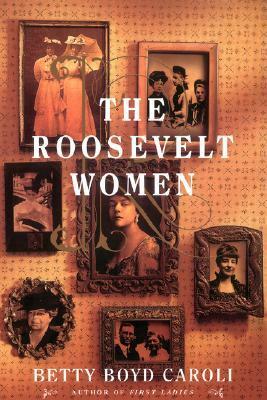 The Roosevelt Women: A Portrait In Five Generations by Betty Boyd Caroli