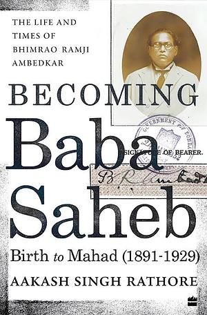 Becoming Babasaheb: The life and times of Bhimrao Ramji Ambedkar Volume 1: Birth to Mahad (1891-1929) by Aakash Singh Rathore
