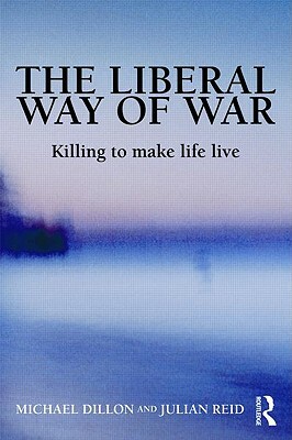 The Liberal Way of War: Killing to Make Life Live by Michael Dillon, Julian Reid