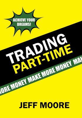 Trading Part-Time: How to Trade the Stock Market Part-Time! by Jeff Moore