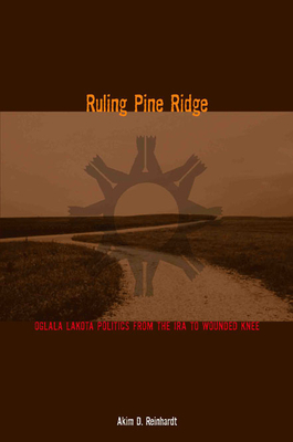 Ruling Pine Ridge: Oglala Lakota Politics from the IRA to Wounded Knee by Akim D. Reinhardt