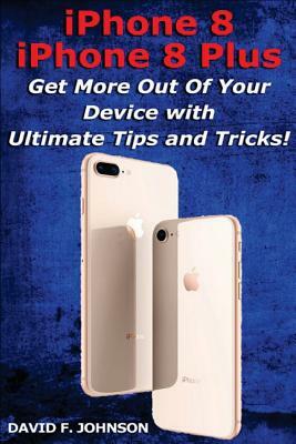 iPhone 8 and iPhone 8 Plus - Get More Out Of Your Device with Tips and Tricks by David F. Johnson