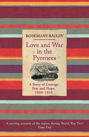 Love and War in the Pyrenees: A Story of Courage, Fear and Hope, 1939-1944 by Rosemary Bailey, Rosemary Bailey