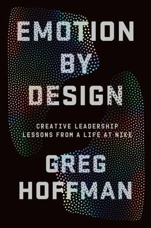 Emotion By Design: Creative Leadership Lessons from a Life at Nike by Greg Hoffman