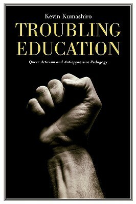 Troubling Education: Queer Activism and Antioppressive Pedagogy by Kevin K. Kumashiro