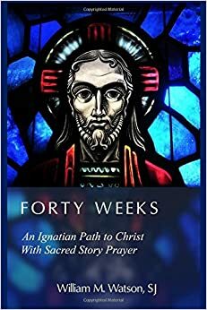 Forty Weeks: An Ignatian Path to Christ with Sacred Story Prayer by William M. Watson