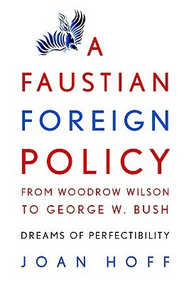 A Faustian Foreign Policy from Woodrow Wilson to George W. Bush: Dreams of Perfectibility by Joan Hoff