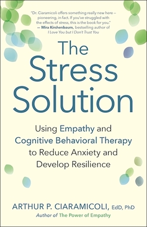 The Stress Solution: Using Empathy and Cognitive Behavioral Therapy to Reduce Anxiety and Develop Resilience by Arthur P. Ciaramicoli
