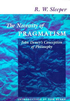 The Necessity of Pragmatism: John Dewey's Conception of Philosophy by R. W. Sleeper