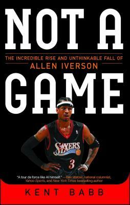 Not a Game: The Incredible Rise and Unthinkable Fall of Allen Iverson by Kent Babb