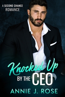 Knocked Up by the CEO: A Second Chance Romance by Annie J. Rose