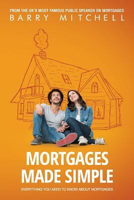 Mortgages Made Simple: Everything You Need To Know About Mortgages by Barry Mitchell