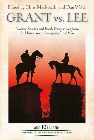Grant Vs Lee: Favorite Stories and Fresh Perspectives from the Historians at Emerging Civil War by Chris Mackowski, Dan Welch