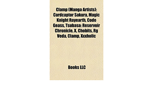 Clamp (Manga Artists): Cardcaptor Sakura, Magic Knight Rayearth, Code Geass, Tsubasa: Reservoir Chronicle, X, Chobits, Rg Veda, Clamp, Xxxholic by Books LLC