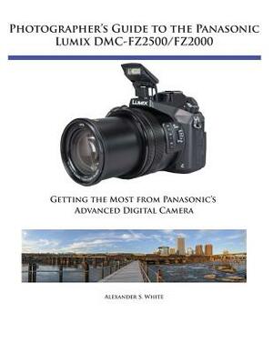 Photographer's Guide to the Panasonic Lumix DMC-Fz2500/Fz2000: Getting the Most from Panasonic's Advanced Digital Camera by Alexander S. White