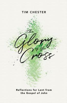 The Glory of the Cross: Reflections for Lent from the Gospel of John by Tim Chester