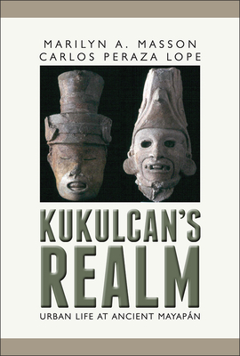 Kukulcan's Realm: Urban Life at Ancient Mayapan by Marilyn Masson, Carlos Peraza Lope